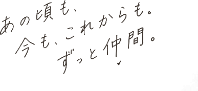 あの頃も、今も、これからも。ずっと仲間。